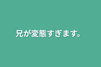 兄が変態すぎます。