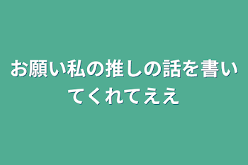 お願い私の推しの話を書いてくれてええ