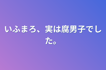 いふまろ、実は腐男子でした。