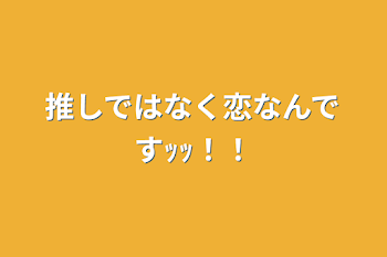 推しではなく恋なんですｯｯ！！