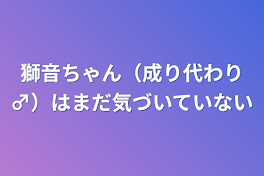 獅音ちゃん（成り代わり♂︎）はまだ気づいていない