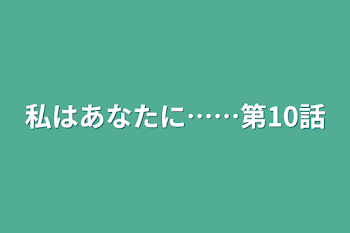 私はあなたに……第10話