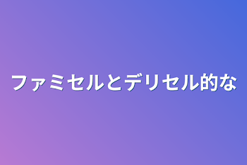 「ファミセルとデリセル的な」のメインビジュアル