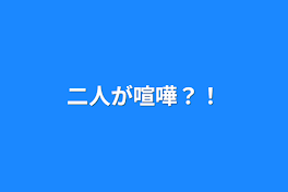 二人が喧嘩？！