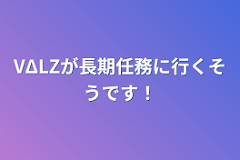 VΔLZが長期任務に行くそうです！