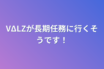 VΔLZが長期任務に行くそうです！