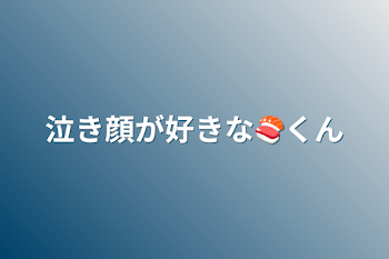 泣き顔が好きな🍣くん