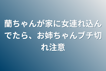 蘭ちゃんが家に女連れ込んでたら、お姉ちゃんブチ切れ注意