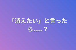 「消えたい」と言ったら.....？