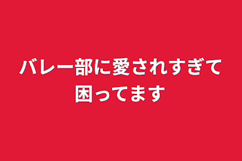 バレー部に愛されすぎて困ってます