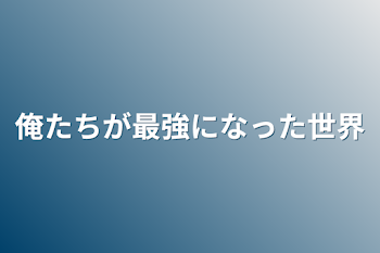 俺たちが最強になった世界