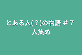 とある人(？)の物語    ＃７    人集め