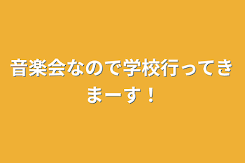 音楽会なので学校行ってきまーす！