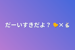 だーいすきだよ？   🐤×🐇