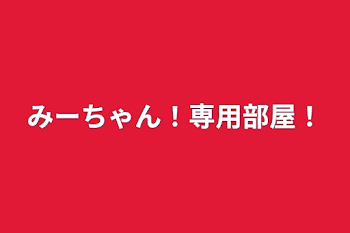 みーちゃん！専用部屋！