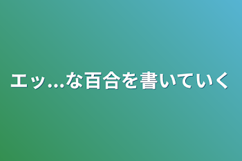 エッ...な百合を書いていく