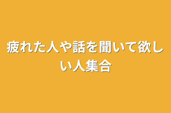 疲れた人や話を聞いて欲しい人集合