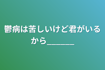 鬱病は苦しいけど君がいるから______