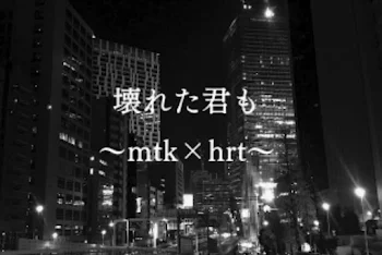 壊れた君も ～mtk×hrt～