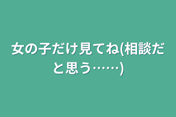 女の子だけ見てね(相談だと思う……)