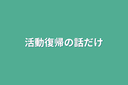 活動復帰の話だけ