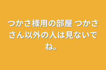 つかさ様用の部屋 つかささん以外の人は見ないでね。