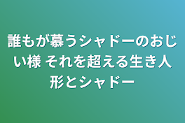 誰もが慕うシャドーのおじい様 それを超える生き人形とシャドー