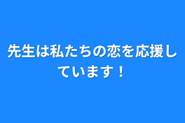 先生は私たちの恋を応援しています！