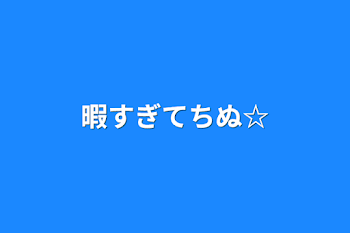 暇すぎてちぬ☆