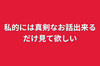 私的には真剣なお話出来るだけ見て欲しい