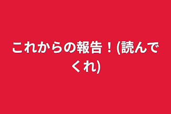 これからの報告！(読んでくれ)