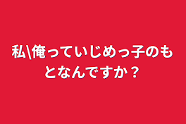 私\俺っていじめっ子のもとなんですか？