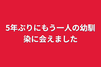 5年ぶりにもう一人の幼馴染に会えました