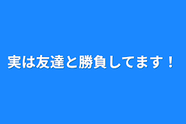 実は友達と勝負してます！