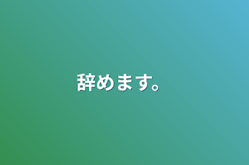 辞めます。