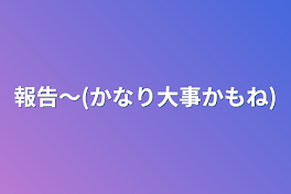 報告〜(かなり大事かもね)