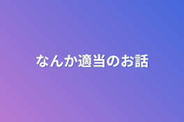 なんか適当のお話