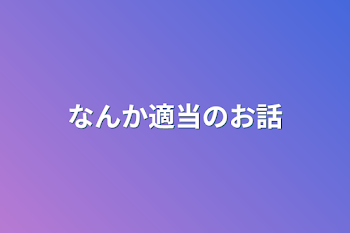 なんか適当のお話