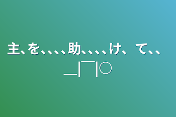 「主､を､､､､助､､､､け、て､、＿|￣|○」のメインビジュアル