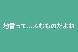 地雷って...ふむものだよね