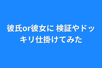 彼氏or彼女に 検証やドッキリ仕掛けてみた