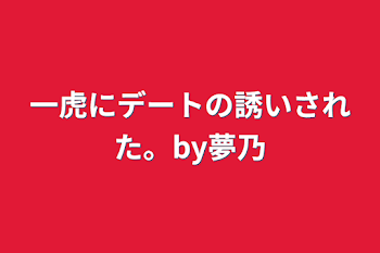 一虎にデートの誘いされた。by夢乃