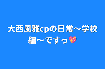 大西風雅cpの日常〜学校編〜ですっ💖