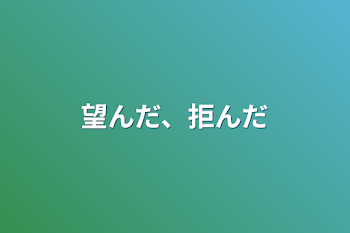 望んだ、拒んだ