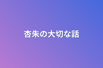 杏朱の大切な話