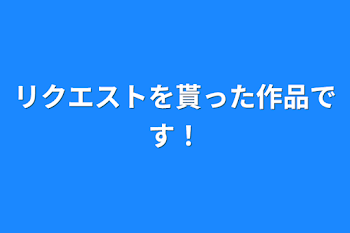 リクエストを貰った作品です！