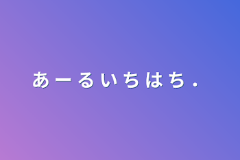 あ ー る い ち は ち ．