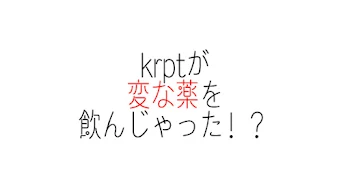 krptが変な薬を飲んじゃった！？