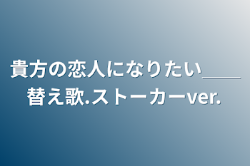 貴方の恋人になりたい＿＿替え歌.ストーカーver.