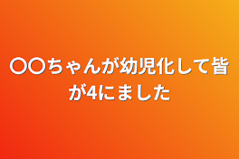 〇〇ちゃんが幼児化して皆が4にました